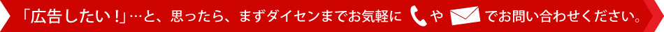 「広告したい！」と思ったら、まずはダイセンまでお気軽に電話やメールでお問い合わせください。