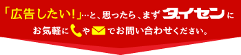 「広告したい！」と思ったら、まずはダイセンまでお気軽に電話やメールでお問い合わせください。