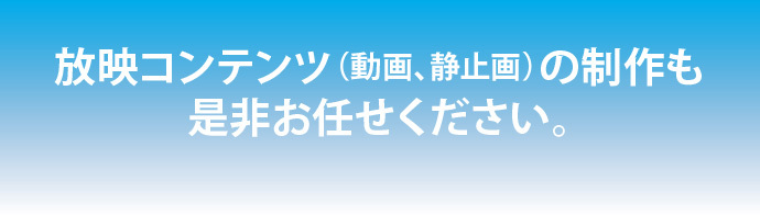 放映コンテンツ（動画・静止画）の制作もぜひおまかせください