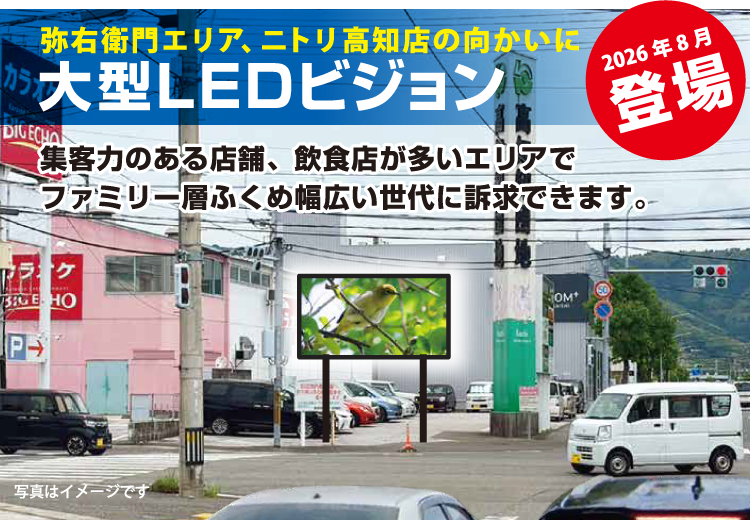 弥右衛門エリア、ニトリ高知店の向かいに大型LEDビジョン　集客力のある店舗、飲食店が多いエリアでファミリー層ふくめ幅広い世代に訴求できます。